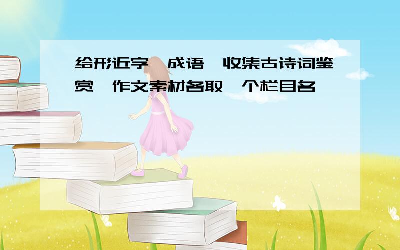 给形近字,成语,收集古诗词鉴赏,作文素材各取一个栏目名