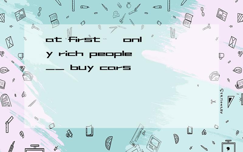 at first , only rich people __ buy cars