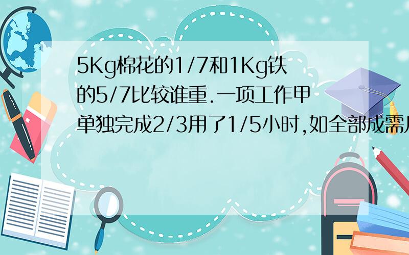 5Kg棉花的1/7和1Kg铁的5/7比较谁重.一项工作甲单独完成2/3用了1/5小时,如全部成需几小时.一根大7/10m