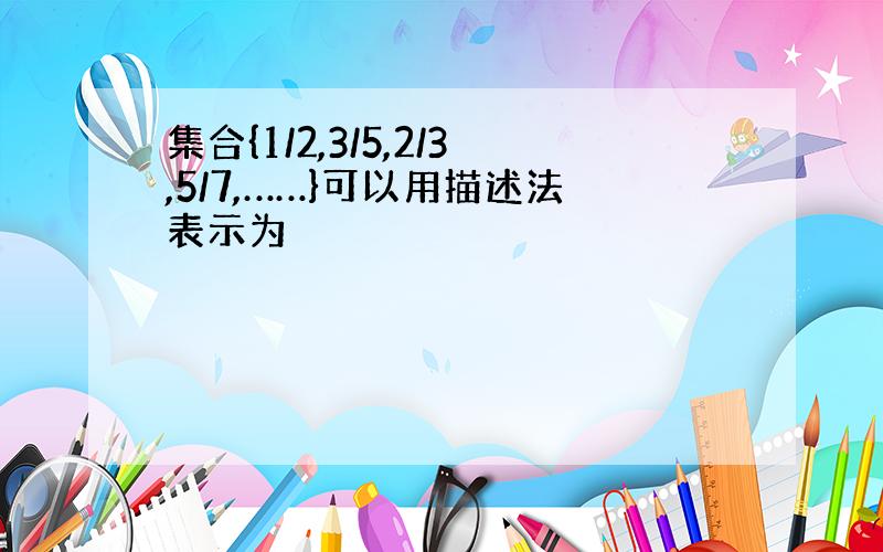 集合{1/2,3/5,2/3,5/7,……}可以用描述法表示为