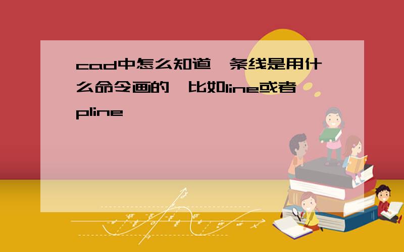 cad中怎么知道一条线是用什么命令画的,比如line或者pline