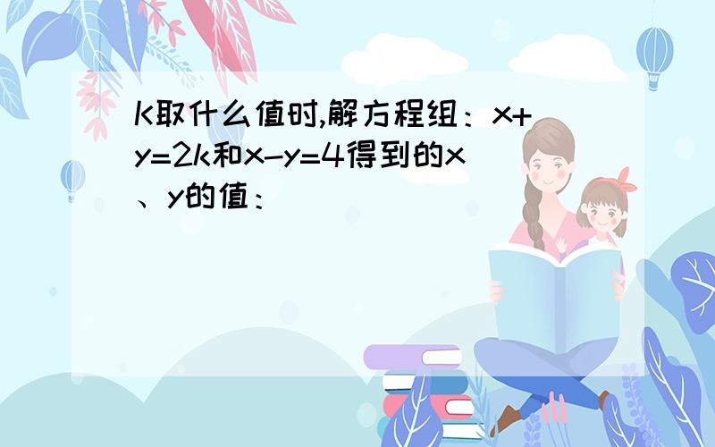 K取什么值时,解方程组：x+y=2k和x-y=4得到的x、y的值：