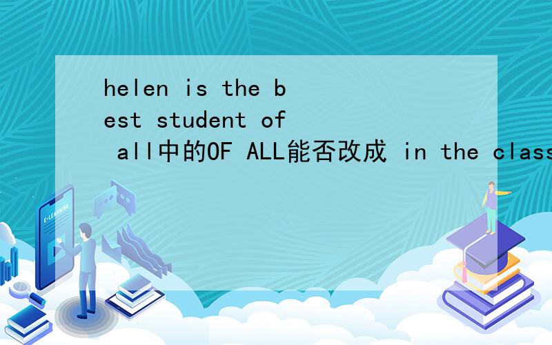 helen is the best student of all中的OF ALL能否改成 in the class.