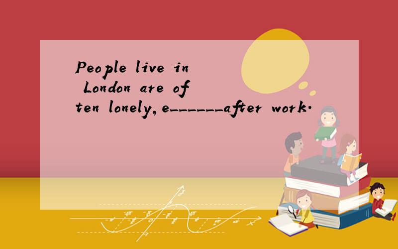 People live in London are often lonely,e______after work.