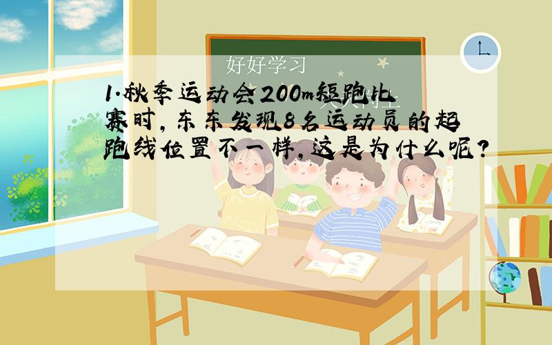 1.秋季运动会200m短跑比赛时,东东发现8名运动员的起跑线位置不一样,这是为什么呢?