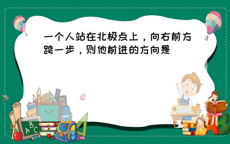 一个人站在北极点上，向右前方跨一步，则他前进的方向是（　　）