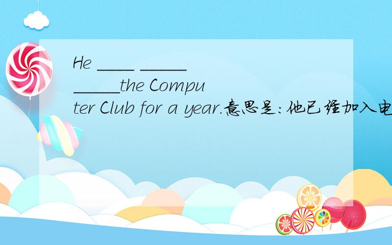 He ____ _____ _____the Computer Club for a year.意思是：他已经加入电脑俱