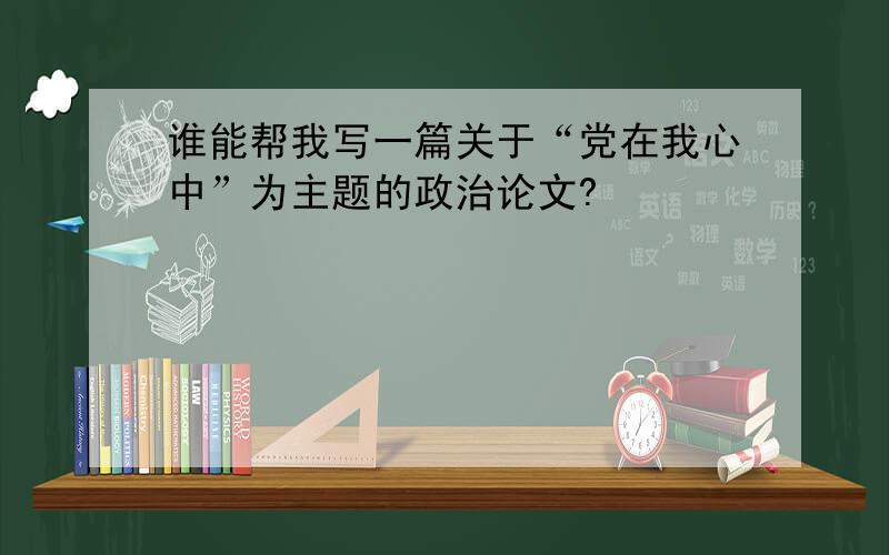 谁能帮我写一篇关于“党在我心中”为主题的政治论文?