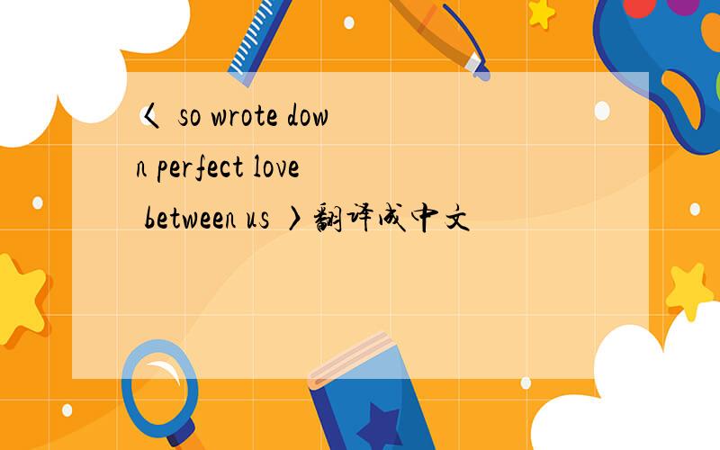 〈 so wrote down perfect love between us 〉翻译成中文