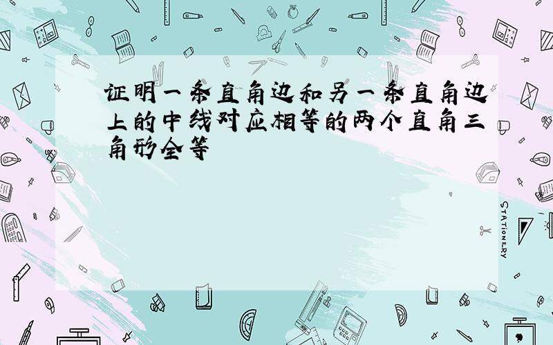 证明一条直角边和另一条直角边上的中线对应相等的两个直角三角形全等