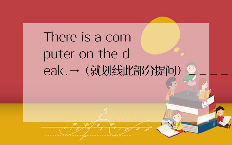 There is a computer on the deak.→（就划线此部分提问）_____ _____the co