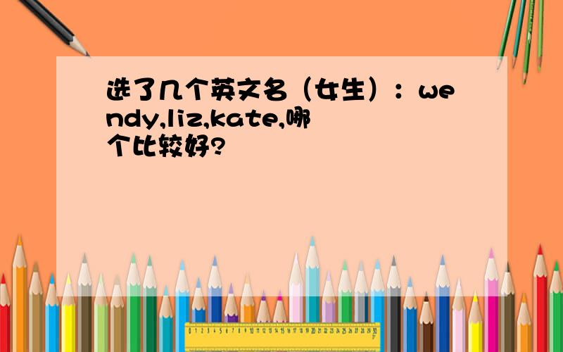 选了几个英文名（女生）：wendy,liz,kate,哪个比较好?