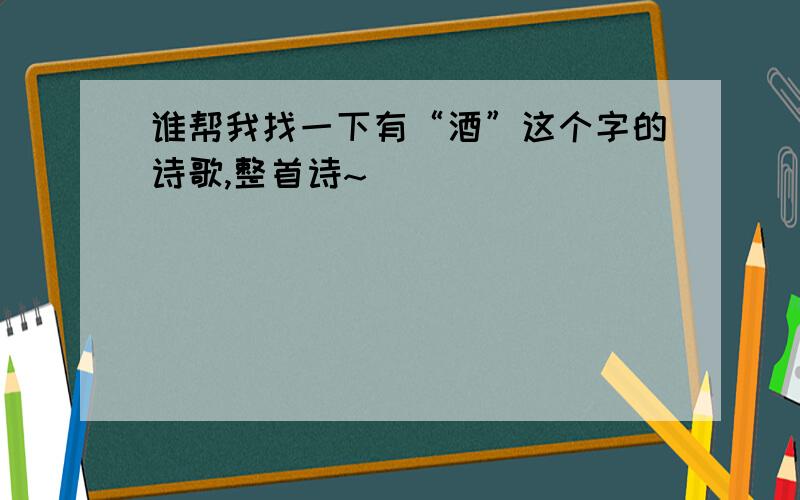 谁帮我找一下有“酒”这个字的诗歌,整首诗~