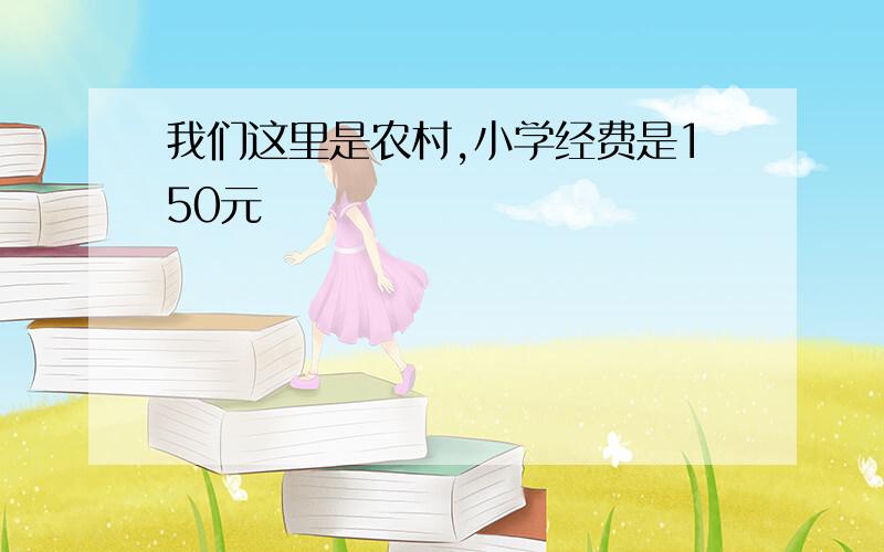 我们这里是农村,小学经费是150元