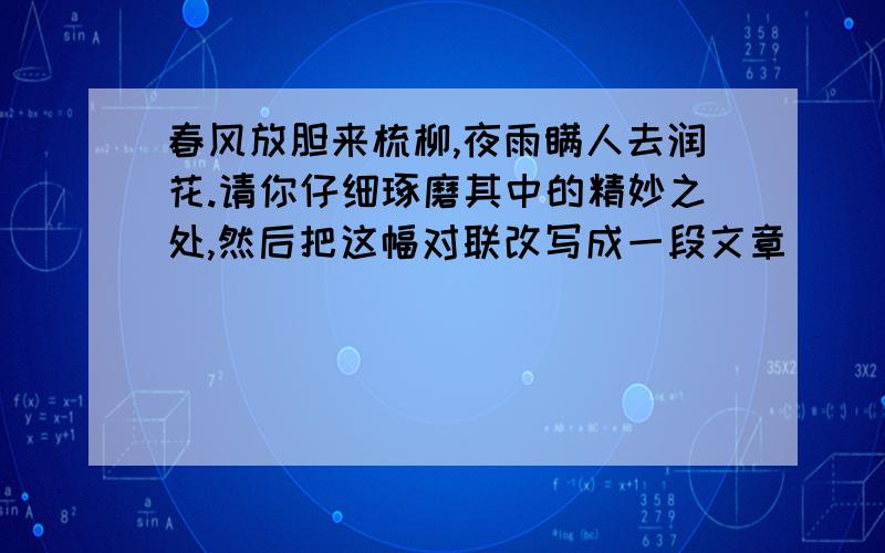 春风放胆来梳柳,夜雨瞒人去润花.请你仔细琢磨其中的精妙之处,然后把这幅对联改写成一段文章