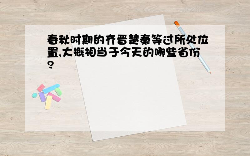 春秋时期的齐晋楚秦等过所处位置,大概相当于今天的哪些省份?