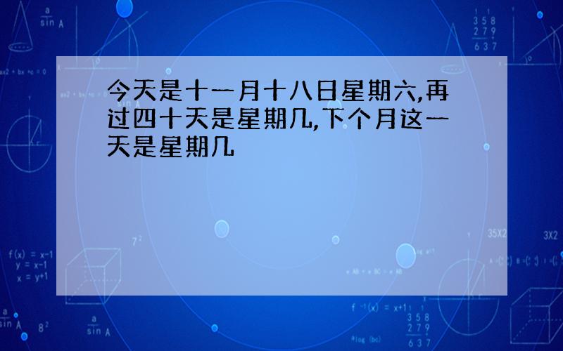 今天是十一月十八日星期六,再过四十天是星期几,下个月这一天是星期几