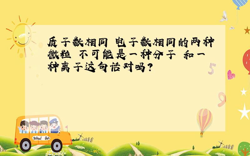 质子数相同 电子数相同的两种微粒 不可能是一种分子 和一种离子这句话对吗?