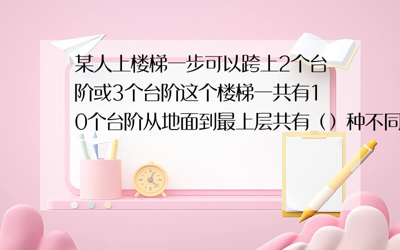 某人上楼梯一步可以跨上2个台阶或3个台阶这个楼梯一共有10个台阶从地面到最上层共有（）种不同的走法