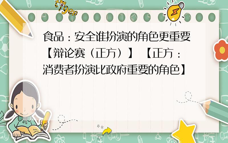 食品：安全谁扮演的角色更重要【辩论赛（正方）】 【正方：消费者扮演比政府重要的角色】