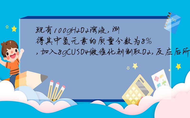 现有100gH2O2溶液,测得其中氢元素的质量分数为8%,加入8gCUSO4做催化剂制取O2,反应后所得的溶液无晶体析出