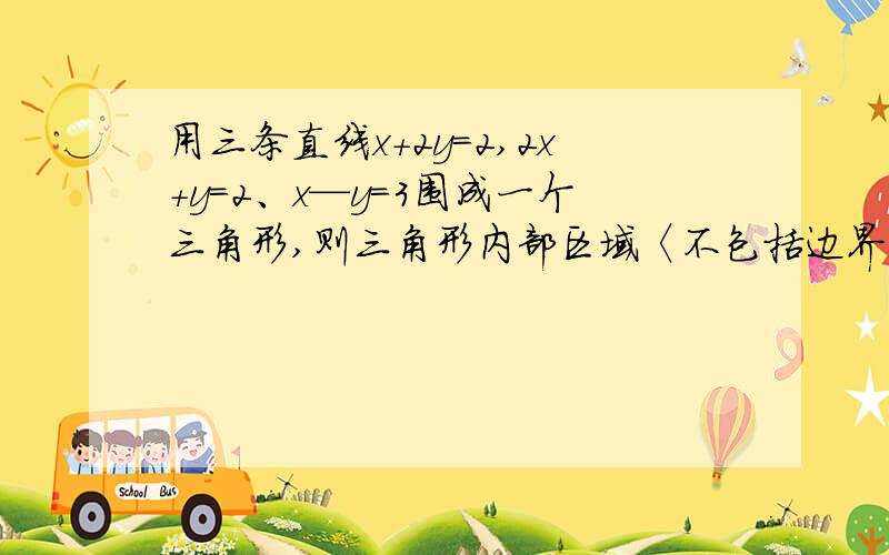 用三条直线x+2y＝2,2x+y＝2、x—y＝3围成一个三角形,则三角形内部区域〈不包括边界〉可用不等式表示为（ ）