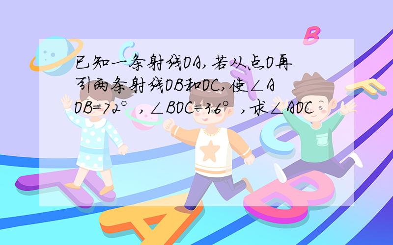 已知一条射线OA,若从点O再引两条射线OB和OC,使∠AOB=72°,∠BOC=36°,求∠AOC