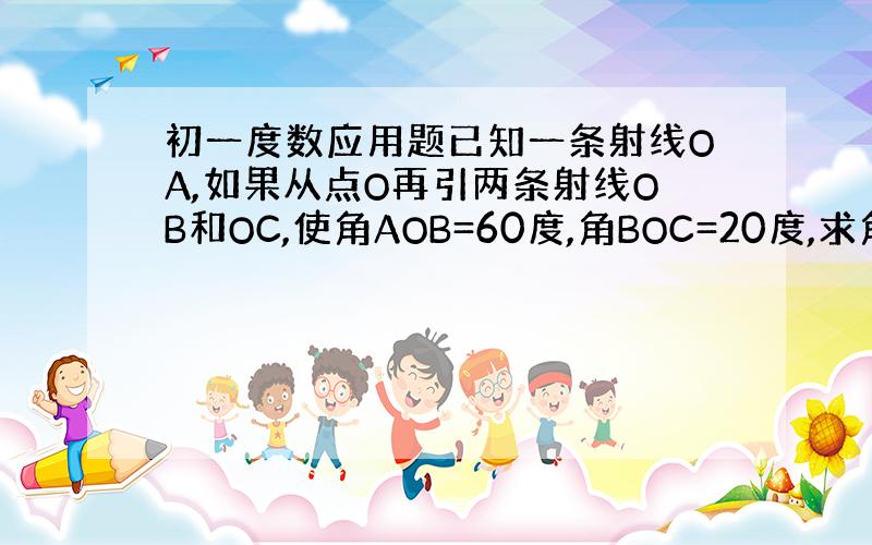 初一度数应用题已知一条射线OA,如果从点O再引两条射线OB和OC,使角AOB=60度,角BOC=20度,求角AOC的度数