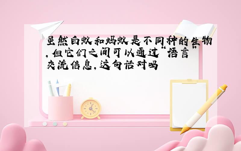 虽然白蚁和蚂蚁是不同种的生物,但它们之间可以通过“语言”交流信息,这句话对吗