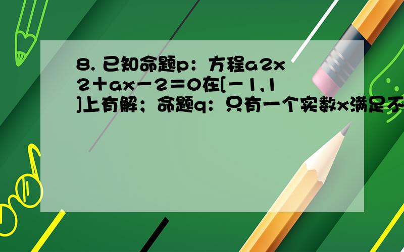 8. 已知命题p：方程a2x2＋ax－2＝0在[－1,1]上有解；命题q：只有一个实数x满足不等式x2＋2ax＋2a≤0