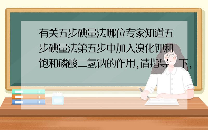 有关五步碘量法哪位专家知道五步碘量法第五步中加入溴化钾和饱和磷酸二氢钠的作用,请指导一下,