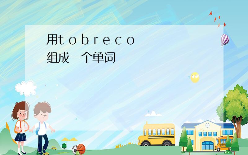 用t o b r e c o组成一个单词