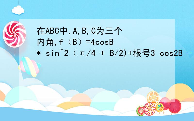 在ABC中,A,B,C为三个内角,f（B）=4cosB * sin^2（π/4 + B/2)+根号3 cos2B - 2