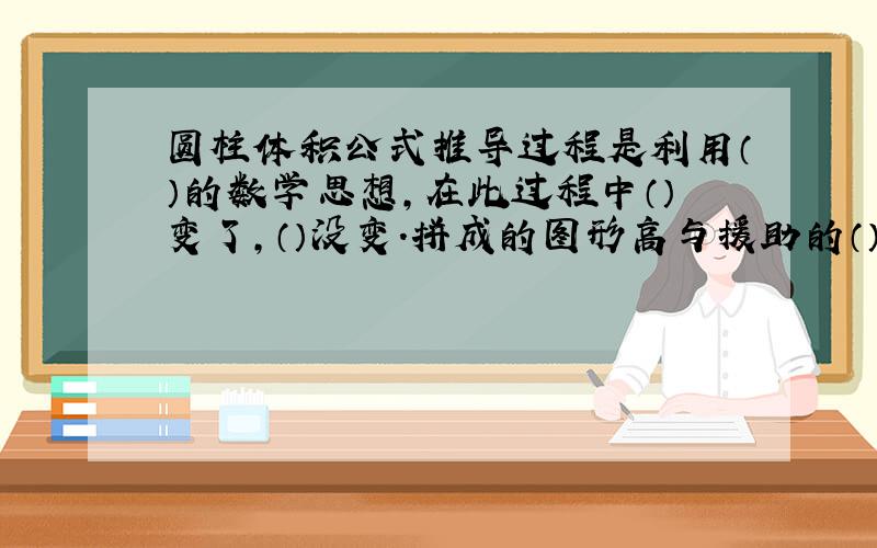 圆柱体积公式推导过程是利用（）的数学思想,在此过程中（）变了,（）没变.拼成的图形高与援助的（）相等,他们的底面积（）,