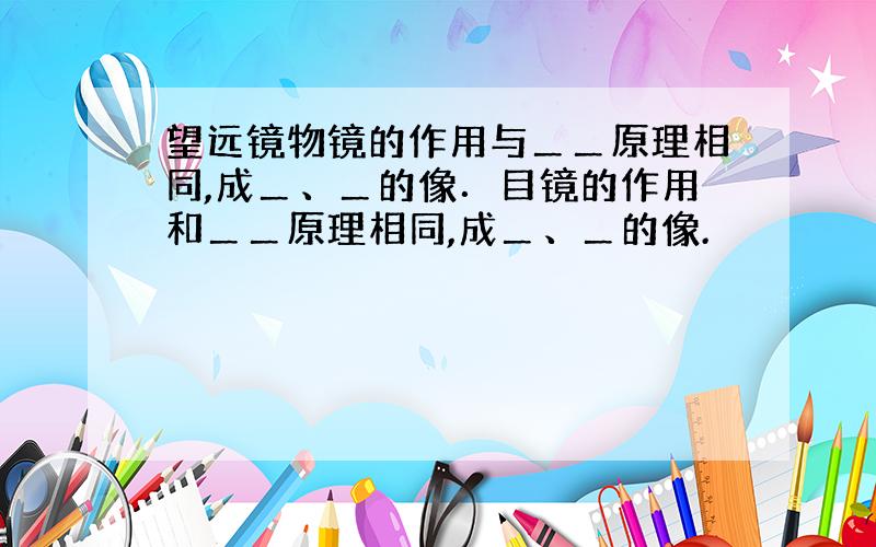 望远镜物镜的作用与＿＿原理相同,成＿、＿的像．目镜的作用和＿＿原理相同,成＿、＿的像.