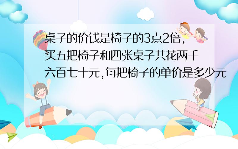 桌子的价钱是椅子的3点2倍,买五把椅子和四张桌子共花两千六百七十元,每把椅子的单价是多少元