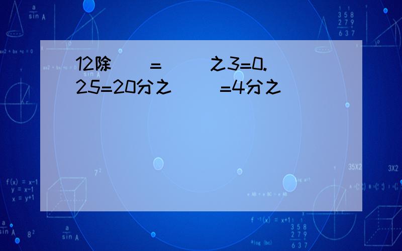 12除()= （）之3=0.25=20分之（） =4分之（）