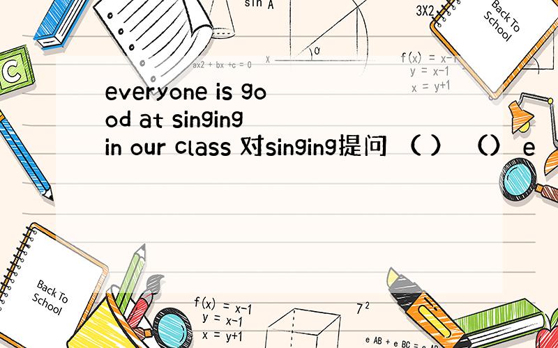 everyone is good at singing in our class 对singing提问 （ ） （） e