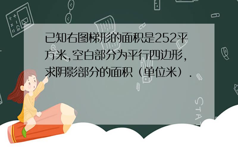 已知右图梯形的面积是252平方米,空白部分为平行四边形,求阴影部分的面积（单位米）.