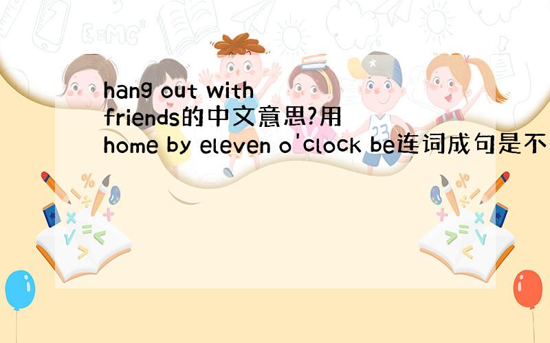 hang out with friends的中文意思?用home by eleven o'clock be连词成句是不是