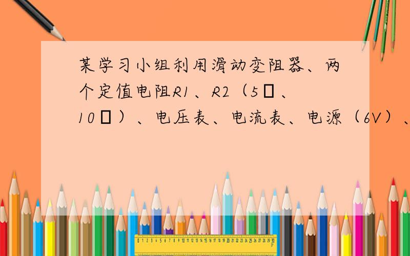 某学习小组利用滑动变阻器、两个定值电阻R1、R2（5Ω、10Ω）、电压表、电流表、电源（6V）、开关、导线若干等器材，做