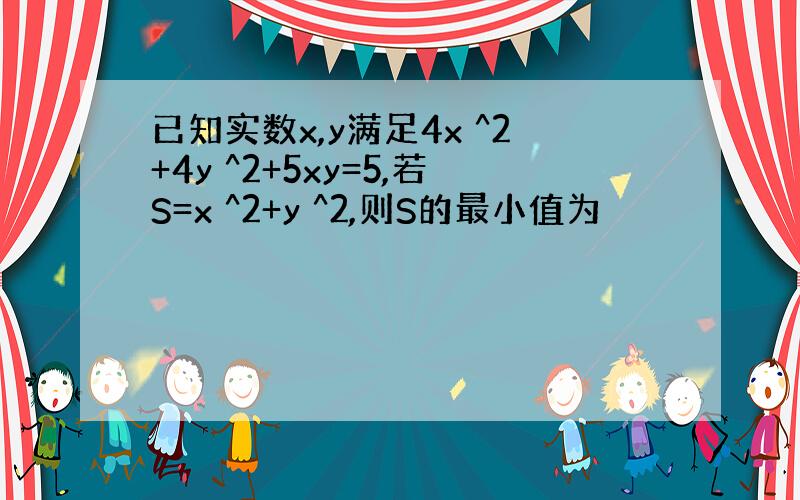 已知实数x,y满足4x ^2+4y ^2+5xy=5,若S=x ^2+y ^2,则S的最小值为