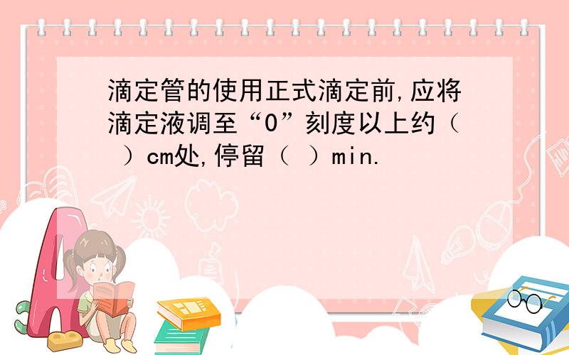 滴定管的使用正式滴定前,应将滴定液调至“0”刻度以上约（ ）cm处,停留（ ）min.