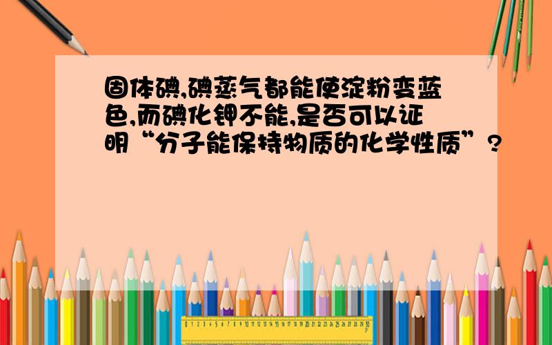 固体碘,碘蒸气都能使淀粉变蓝色,而碘化钾不能,是否可以证明“分子能保持物质的化学性质”?