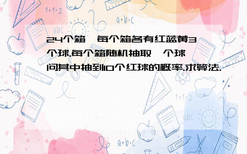 24个箱,每个箱各有红蓝黄3个球.每个箱随机抽取一个球,问其中抽到10个红球的概率.求算法.