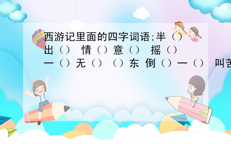 西游记里面的四字词语;半（）出（） 情（）意（） 摇（）一（）无（）（）东 倒（）一（） 叫苦（）（）