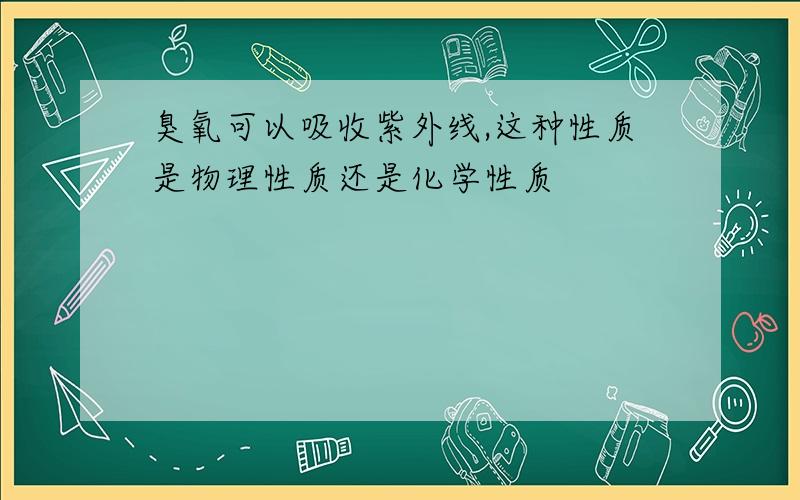 臭氧可以吸收紫外线,这种性质是物理性质还是化学性质