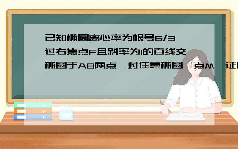 已知椭圆离心率为根号6/3,过右焦点F且斜率为1的直线交椭圆于AB两点,对任意椭圆一点M,证明存在角x,