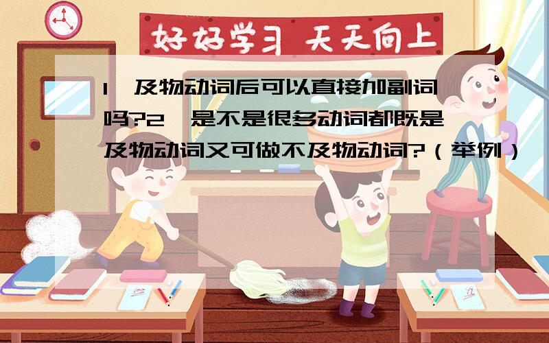 1、及物动词后可以直接加副词吗?2、是不是很多动词都既是及物动词又可做不及物动词?（举例）