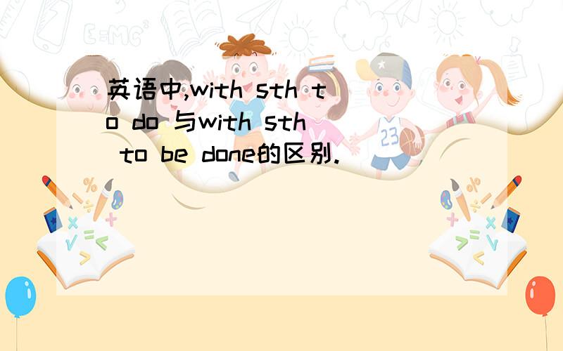 英语中,with sth to do 与with sth to be done的区别.